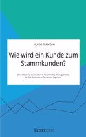 Wie wird ein Kunde zum Stammkunden? Die Bedeutung des Customer Relationship Managements für das Business-to-Consumer-Segment