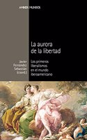 La Aurora de La Libertad: Los Primeros Liberalismos En El Mundo Iberoamericano