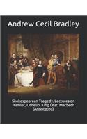 Shakespearean Tragedy. Lectures on Hamlet, Othello, King Lear, Macbeth (Annotated)