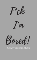 F*ck I'm Bored! Activity Book For Adults