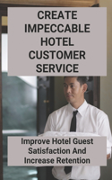Create Impeccable Hotel Customer Service: Improve Hotel Guest Satisfaction And Increase Retention