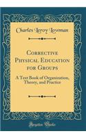 Corrective Physical Education for Groups: A Text Book of Organization, Theory, and Practice (Classic Reprint)