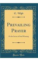 Prevailing Prayer: Or the Secret of Soul Winning (Classic Reprint): Or the Secret of Soul Winning (Classic Reprint)