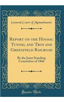 Report on the Hoosac Tunnel and Troy and Greenfield Railroad: By the Joint Standing Committee of 1866 (Classic Reprint)
