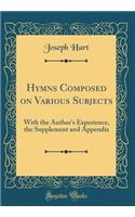 Hymns Composed on Various Subjects: With the Author's Experience, the Supplement and Appendix (Classic Reprint)