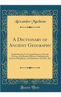 A Dictionary of Ancient Geography: Explaining the Local Appellations in Sacred, Grecian, and Roman History; Exhibiting the Extent of Kingdoms, and Situations of Cities, &c (Classic Reprint)