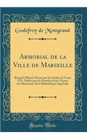 Armorial de la Ville de Marseille: Recueil Officiel, DressÃ© Par Les Ordres de Louis XIV, PubliÃ© Pour La PremiÃ¨re Fois d'AprÃ¨s Les Manuscrits de la BibliothÃ¨que ImpÃ©riale (Classic Reprint)