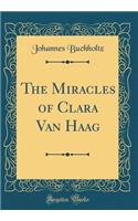 The Miracles of Clara Van Haag (Classic Reprint)