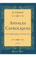 Annales Catholiques, Vol. 76: Revue Hebdomadaire; Avril-Juin, 1891 (Classic Reprint): Revue Hebdomadaire; Avril-Juin, 1891 (Classic Reprint)