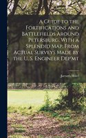 Guide to the Fortifications and Battlefields Around Petersburg. With a Splendid map, From Actual Surveys Made by the U. S. Engineer Dep'mt