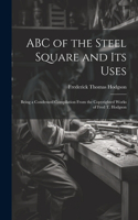 ABC of the Steel Square and its Uses; Being a Condensed Compilation From the Copyrighted Works of Fred T. Hodgson