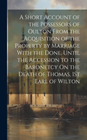 Short Account of the Possessors of Oulton From the Acquisition of the Property by Marriage With the Done, Until the Accession to the Baronetcy On the Death of Thomas, 1St Earl of Wilton