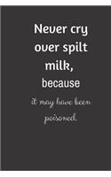 Never cry over spilt milk, because it may have been poisoned