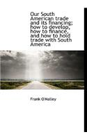 Our South American Trade and Its Financing; How to Develop, How to Finance, and How to Hold Trade Wi