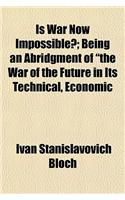 Is War Now Impossible?; Being an Abridgment of the War of the Future in Its Technical, Economic