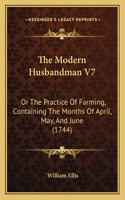 The Modern Husbandman V7: Or The Practice Of Farming, Containing The Months Of April, May, And June (1744)(English)