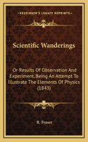 Scientific Wanderings: Or Results Of Observation And Experiment, Being An Attempt To Illustrate The Elements Of Physics (1843)