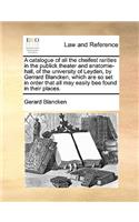 A Catalogue of All the Cheifest Rarities in the Publick Theater and Anatomie-Hall, of the University of Leyden, by Gerrard Blancken, Which Are So Set in Order That All May Easily Bee Found in Their Places.