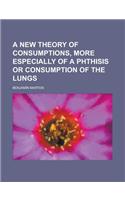 A New Theory of Consumptions, More Especially of a Phthisis or Consumption of the Lungs