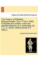 The History of Pittsfield, Massachusetts, from 1734 to 1800. Compiled and written under the general direction of a committee, by J. E. A. Smith. [With portrait of T. Allen.]