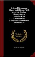 Oriental Silverwork, Malay and Chinese, with Over 250 Original Illustrations; A Handbook for Connoisseurs, Collectors, Students and Silversmiths