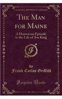 The Man for Maine: A Humorous Episode in the Life of Asa King (Classic Reprint): A Humorous Episode in the Life of Asa King (Classic Reprint)