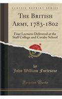 The British Army, 1783-1802: Four Lectures Delivered at the Staff College and Cavalry School (Classic Reprint)(English)