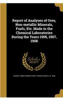 Report of Analyses of Ores, Non-metallic Minerals, Fuels, Etc. Made in the Chemical Laboratories During the Years 1906, 1907, 1908