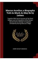 Marcus Aurelius; a Biography Told As Much As May Be by Letters: Together With Some Account of the Stoic Religion and an Exposition of the Roman Government's Attempt to Suppress Christianity During Marcus's Reign