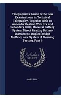 Telegraphists' Guide to the new Examinations in Technical Telegraphy. Together With an Appendix Dealing With dry and Secondary Cells, Univeral Battery System, Direct Reading Battery Instrument, Duplex (bridge Method), new System of Morning Testing,