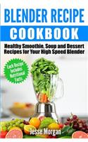 Blender Recipe Cookbook: Healthy Smoothie, Soup and Dessert Recipes for your HIgh Speed Blender