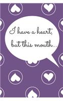 I have a heart, but this mouth.....