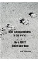 There is no psychiatrist in the world -- lika a puppy licking your face - Ben Williams: Notebook with a nice dog quote cover - 124 pages - 6x9 - wide ruled paper. Please read discribtion