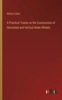 A Practical Treatis on the Construction of Horizontal and Vertical Water-Wheels