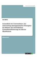 Gesundheit im Unternehmen. Zur Anwendung salutogenetischer Prinzipien im Rahmen der betrieblichen Gesundheitsförderung bei älteren Mitarbeitern