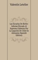 Las Escuelas De Berlin: Informe Elevado Al Supremo Gobierno Por La Legacion De Chile En Alemania (Spanish Edition)