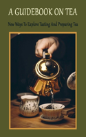 A Guidebook On Tea: New Ways To Explore Tasting And Preparing Tea: Introduction To Enjoying Tea