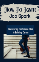 How To Ignite Job Spark: Discovering The Simple Plan In Building Career: Job Finding Tricks