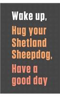Wake up, Hug your Shetland Sheepdog, Have a good day: For Shetland Sheepdog Fans