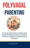Polyvagal Parenting: A Step-by-Step Guide to Deepening Bonds, Building Strong Connections with Your Child and Understanding Emotions: Includes Addressing Challenging Beh