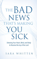 Bad New That's Making You Sick: Detoxing Your Heart, Mind, and Body to Receive the Joy of the Lord: Detoxing Your Heart