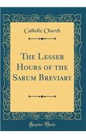The Lesser Hours of the Sarum Breviary (Classic Reprint)