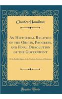 An Historical Relation of the Origin, Progress, and Final Dissolution of the Government: Of the Rohilla Afgans, in the Northern Provinces of Hindostan (Classic Reprint): Of the Rohilla Afgans, in the Northern Provinces of Hindostan (Classic Reprint)