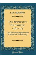 Die Bewaffnete NeutralitÃ¤t 1780-1783: Eine Entwickelungsphase Des VÃ¶lkerrechts Im Seekriege (Classic Reprint): Eine Entwickelungsphase Des VÃ¶lkerrechts Im Seekriege (Classic Reprint)