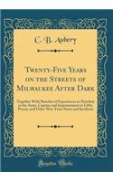 Twenty-Five Years on the Streets of Milwaukee After Dark: Together with Sketches of Experiences as Newsboy in the Army, Capture and Imprisonment in Libby Prison, and Other War-Time Notes and Incidents (Classic Reprint)