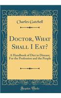 Doctor, What Shall I Eat?: A Handbook of Diet in Disease; For the Profession and the People (Classic Reprint)