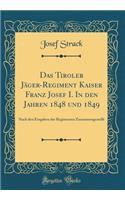 Das Tiroler Jäger-Regiment Kaiser Franz Josef I. In den Jahren 1848 und 1849: Nach den Eingaben der Regimentes Zusammengestellt (Classic Reprint)