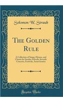 The Golden Rule: A Collection of Songs, Hymns, and Chants for Sunday-Schools, Juvenile Concerts, Festivals, Anniversaries (Classic Reprint)