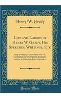 Life and Labors of Henry W. Grady, His Speeches, Writings, Etc: Being, in Addition to a Graphic Sketch of His Life, a Collection of His Most Remarkable Speeches and Such of His Writings as Best Illustrate His Character and Show the Wonderful Brilli