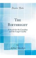 The Birthright: A Search for the Canadian and the Larger Loyalty (Classic Reprint)